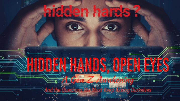 Hidden Hands, Open Eyes: A Gen Z Awakening - And the Questions We Must Keep Asking ourselves